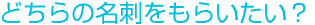 どちらの名刺をもらいたい？