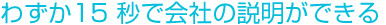 わずか15 秒で会社の説明ができる